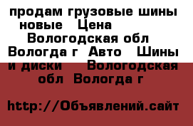 продам грузовые шины новые › Цена ­ 13 500 - Вологодская обл., Вологда г. Авто » Шины и диски   . Вологодская обл.,Вологда г.